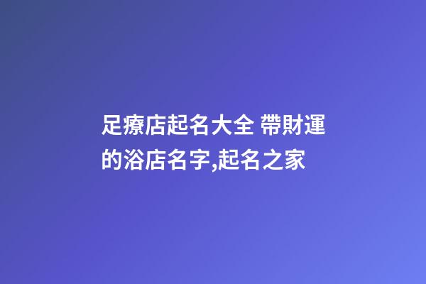 足療店起名大全 帶財運的浴店名字,起名之家